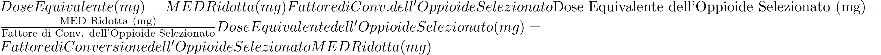  Dose Equivalente (mg)=MED Ridotta (mg)Fattore di Conv. dell'Oppioide Selezionato\text{Dose Equivalente dell'Oppioide Selezionato (mg)} = \frac{\text{MED Ridotta (mg)}}{\text{Fattore di Conv. dell'Oppioide Selezionato}}Dose Equivalente dell'Oppioide Selezionato (mg)=Fattore di Conversione dell'Oppioide SelezionatoMED Ridotta (mg)​ 